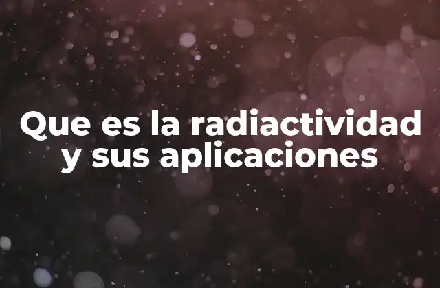 Que es la Radiactividad y Sus Aplicaciones