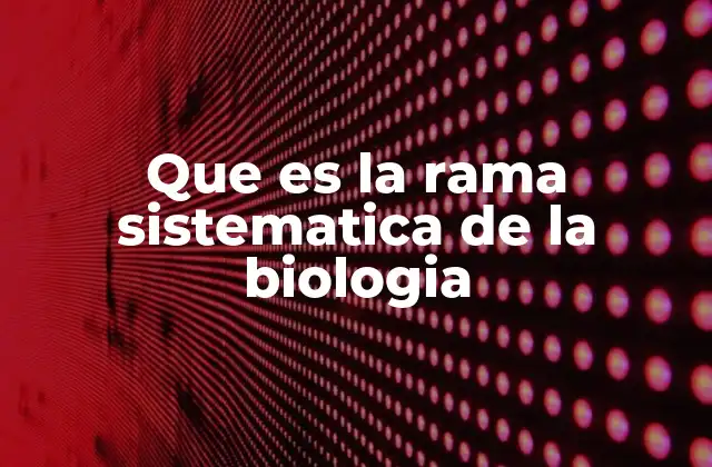 Que es la Rama Sistematica de la Biologia