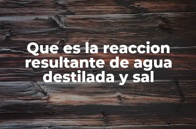 Que es la Reaccion Resultante de Agua Destilada y Sal