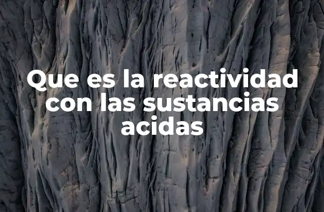 Que es la Reactividad con las Sustancias Acidas