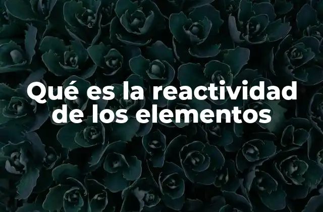 Qué es la Reactividad de los Elementos