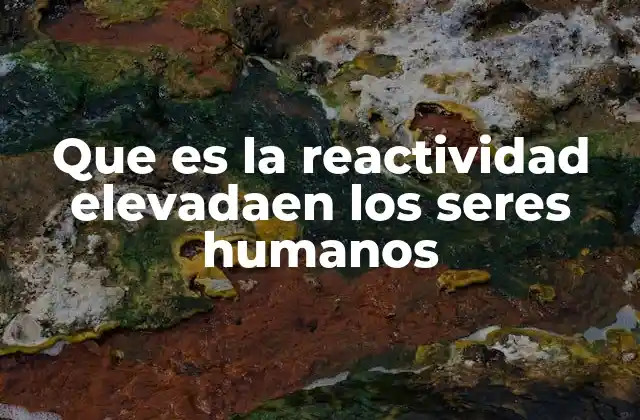 Que es la Reactividad Elevadaen los Seres Humanos