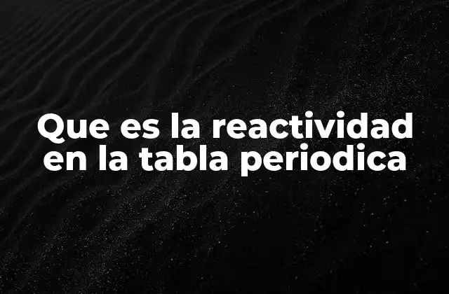 Que es la Reactividad en la Tabla Periodica 2 Cómo se distribuye la reactividad a lo largo de la tabla periódica