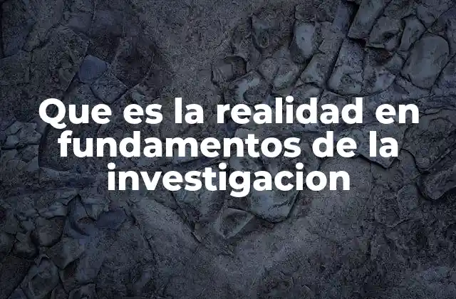 Que es la Realidad en Fundamentos de la Investigacion