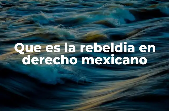 Que es la Rebeldia en Derecho Mexicano