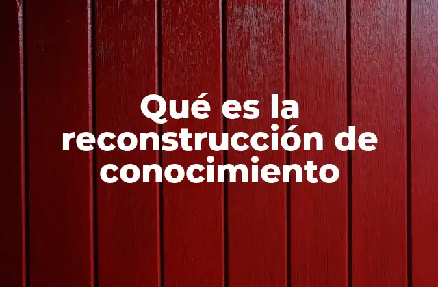 Qué es la Reconstrucción de Conocimiento