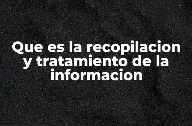 Que es la Recopilacion y Tratamiento de la Informacion
