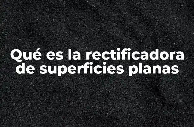 Tipos de rectificadoras de superficies planas