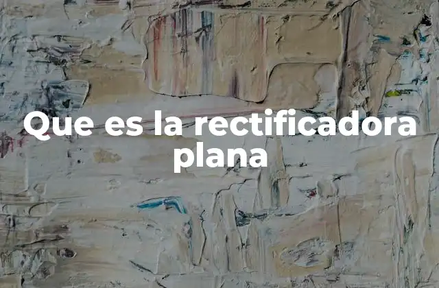Que es la Rectificadora Plana 2 Funcionamiento básico de la rectificadora plana