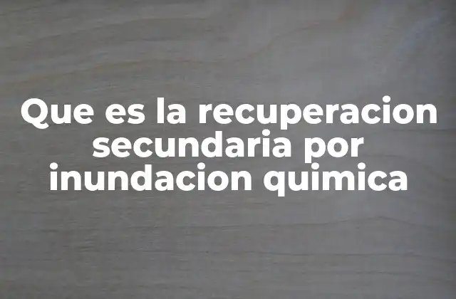 Que es la Recuperacion Secundaria por Inundacion Quimica