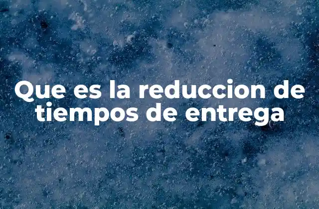 Que es la Reduccion de Tiempos de Entrega 2 La importancia de acelerar los procesos logísticos