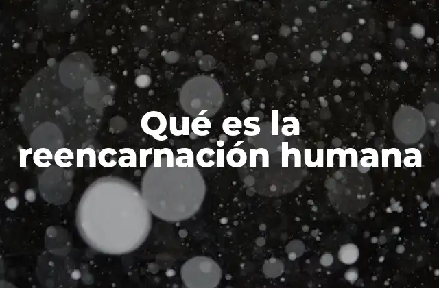 Qué es la Reencarnación Humana