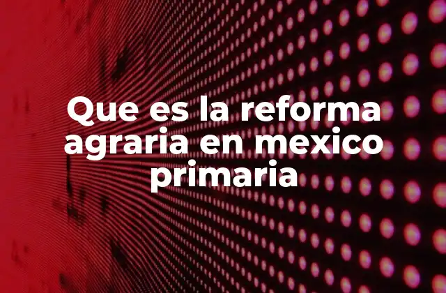 Que es la Reforma Agraria en Mexico Primaria