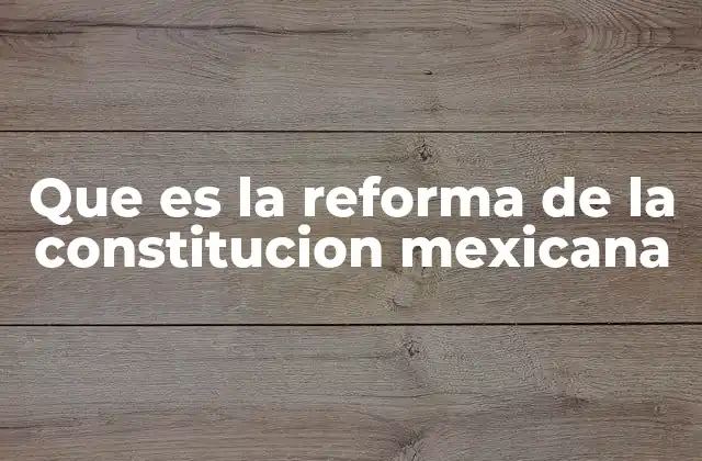 Que es la Reforma de la Constitucion Mexicana