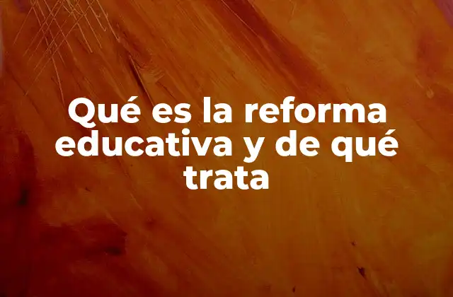 Qué es la Reforma Educativa y de Qué Trata