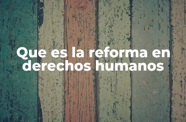 Que es la Reforma en Derechos Humanos