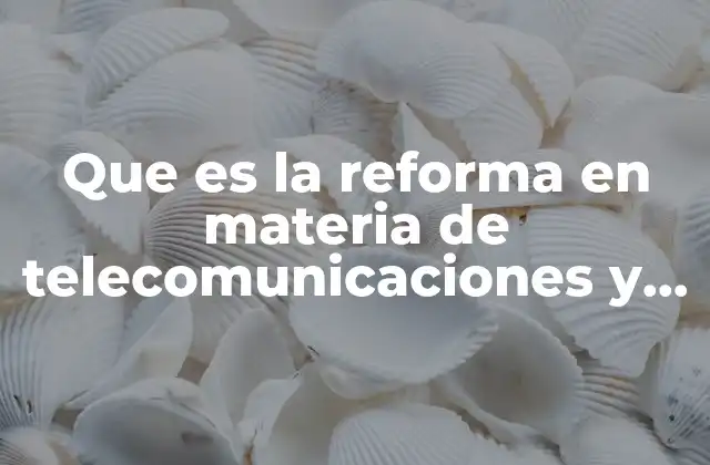 Que es la Reforma en Materia de Telecomunicaciones y Radiodifusión
