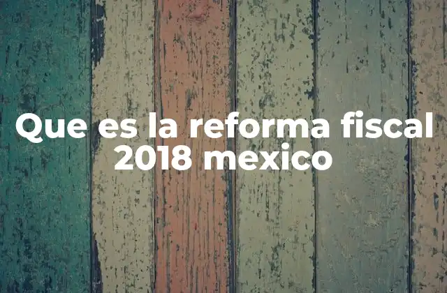 Que es la Reforma Fiscal 2018 Mexico
