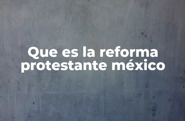 Que es la Reforma Protestante México 2 El impacto de las ideas protestantes en la sociedad mexicana