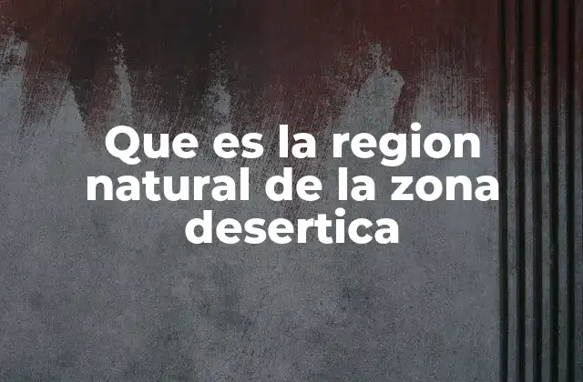 Que es la Region Natural de la Zona Desertica