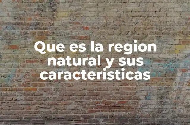 Que es la Region Natural y Sus Caracteristicas 2 Características que definen una región natural