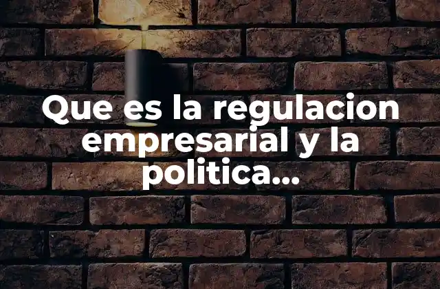 Que es la Regulacion Empresarial y la Politica Antimonopolista