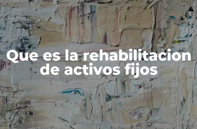 Que es la Rehabilitacion de Activos Fijos