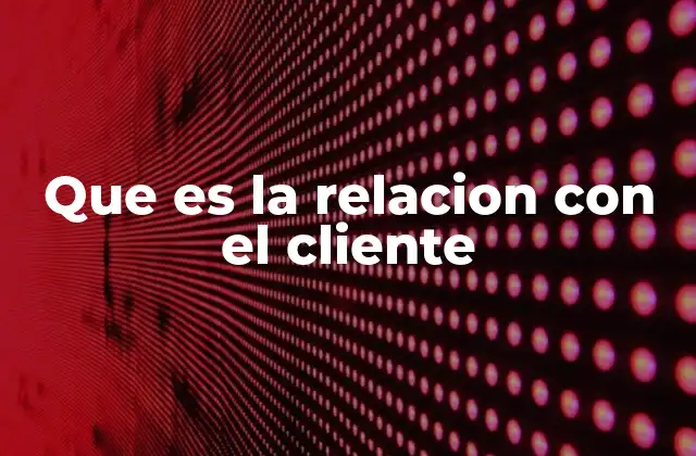 Que es la Relacion con el Cliente