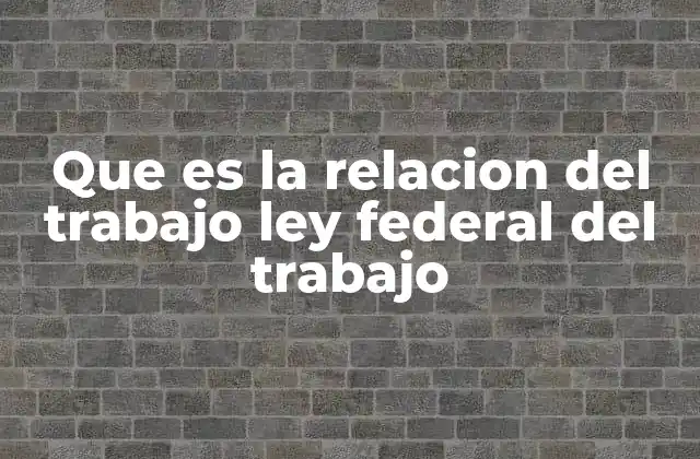Que es la Relacion Del Trabajo Ley Federal Del Trabajo