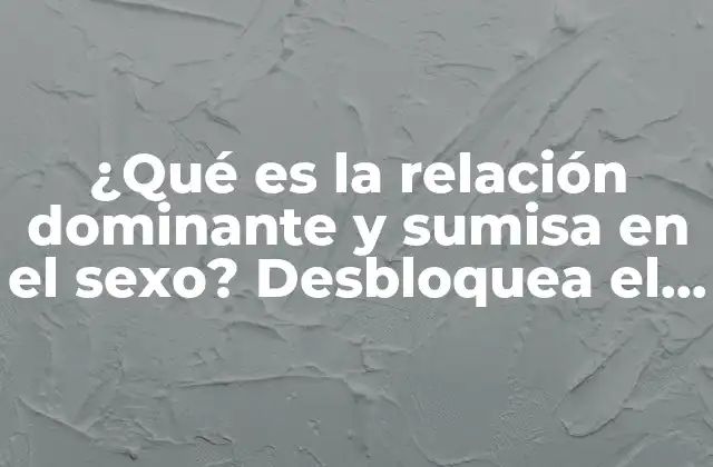 ¿qué es la Relación Dominante y Sumisa en el Sexo? Desbloquea el Poder Del Bdsm
