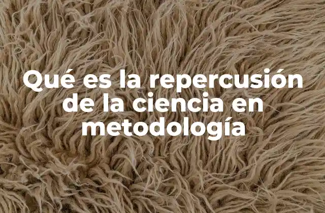 Qué es la Repercusión de la Ciencia en Metodología 2 Cómo la ciencia ha transformado la forma de pensar