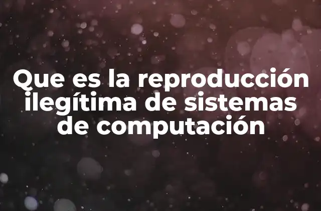 Que es la Reproducción Ilegítima de Sistemas de Computación