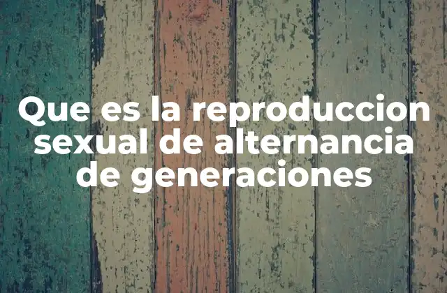 Que es la Reproduccion Sexual de Alternancia de Generaciones