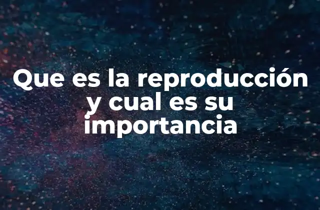 Que es la Reproducción y Cual es Su Importancia