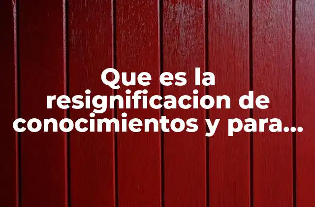Que es la Resignificacion de Conocimientos y para que Sirven