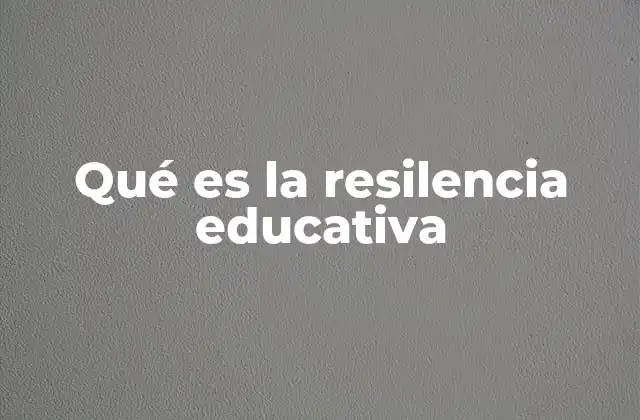 Qué es la Resilencia Educativa