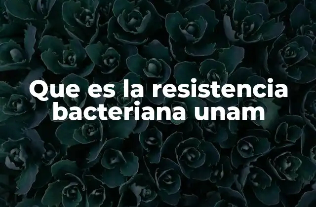 Que es la Resistencia Bacteriana Unam
