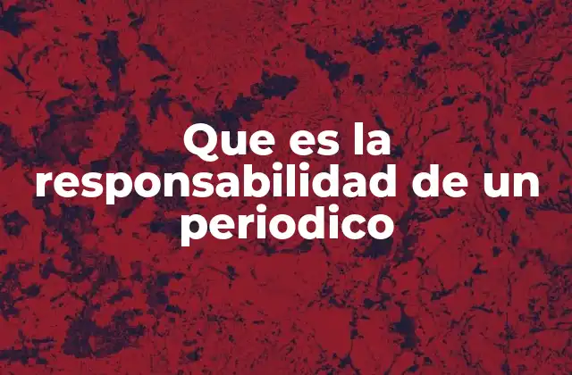 Que es la Responsabilidad de un Periodico