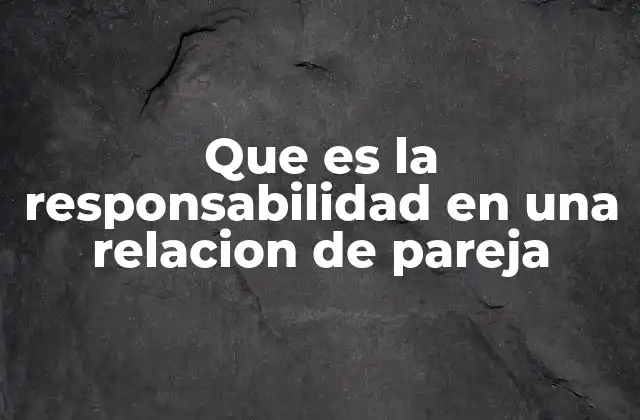 Que es la Responsabilidad en una Relacion de Pareja