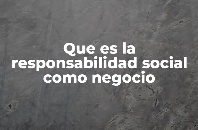 Que es la Responsabilidad Social como Negocio 2 La responsabilidad social como un pilar estratégico empresarial