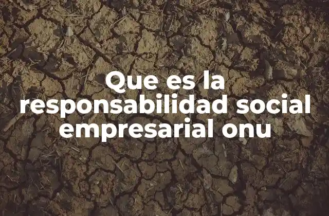 Que es la Responsabilidad Social Empresarial Onu