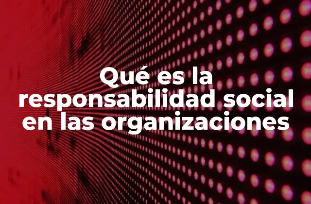 Qué es la Responsabilidad Social en las Organizaciones