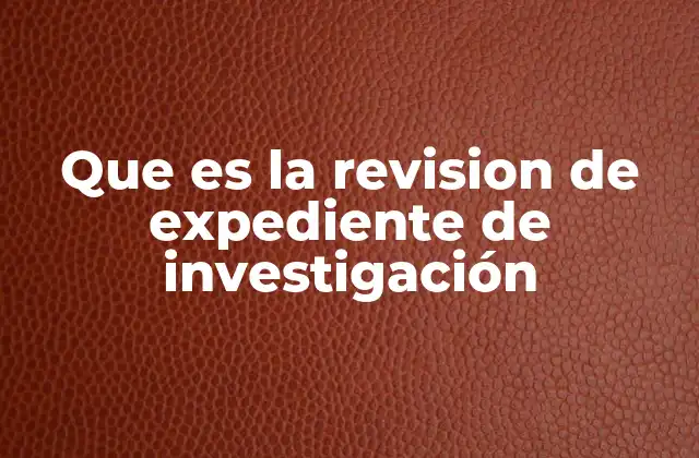 Que es la Revision de Expediente de Investigación
