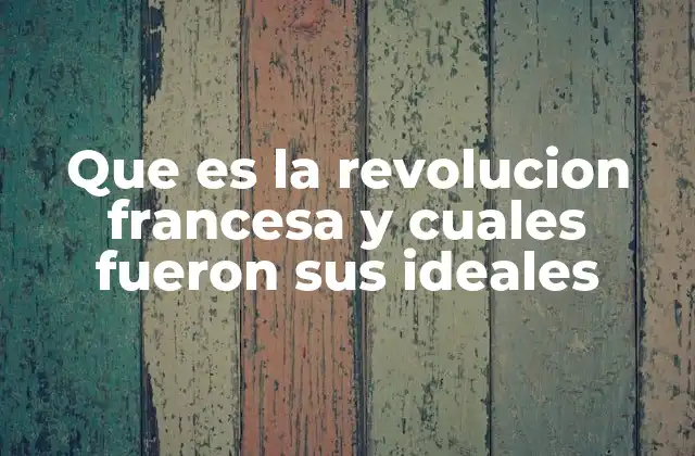 Que es la Revolucion Francesa y Cuales Fueron Sus Ideales