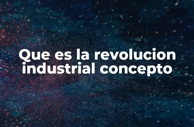 Que es la Revolucion Industrial Concepto