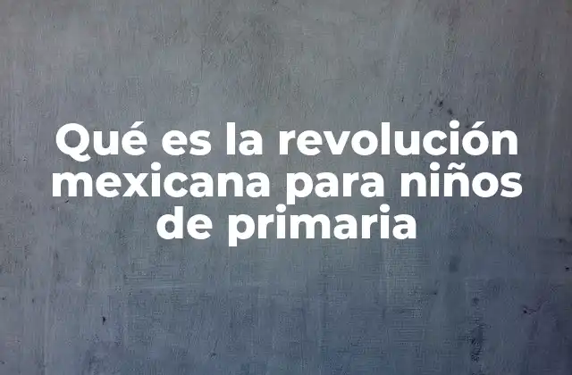 Qué es la Revolución Mexicana para Niños de Primaria