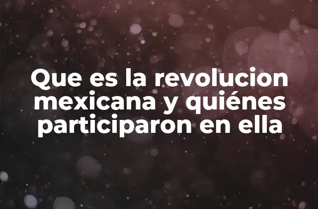 Que es la Revolucion Mexicana y Quiénes Participaron en Ella
