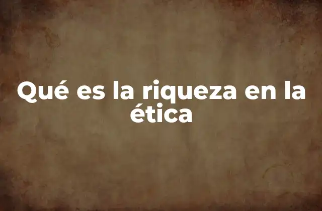 Qué es la Riqueza en la Ética 2 La riqueza moral como base de una vida ética