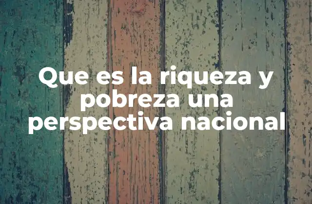 Que es la Riqueza y Pobreza una Perspectiva Nacional