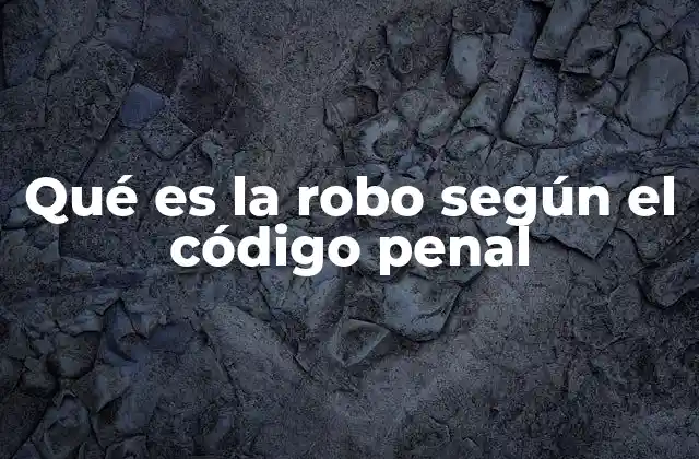 Qué es la Robo según el Código Penal